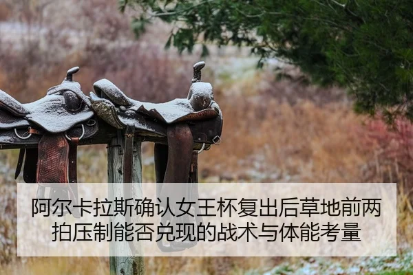 阿尔卡拉斯确认女王杯复出后草地前两拍压制能否兑现的战术与体能考量