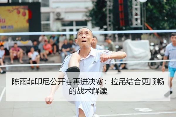 陈雨菲印尼公开赛再进决赛：拉吊结合更顺畅的战术解读