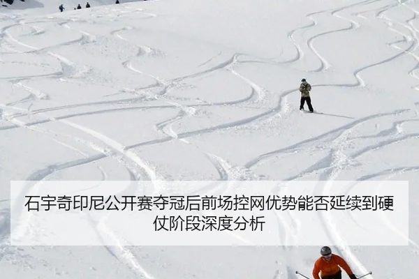 石宇奇印尼公开赛夺冠后前场控网优势能否延续到硬仗阶段深度分析