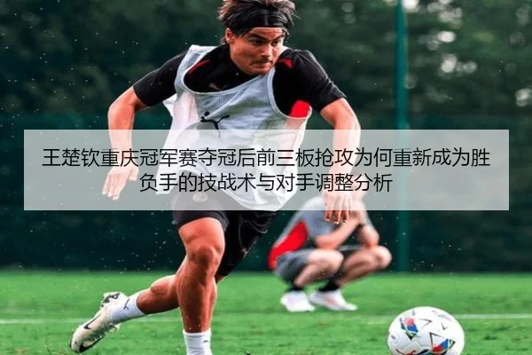 王楚钦重庆冠军赛夺冠后前三板抢攻为何重新成为胜负手的技战术与对手调整分析