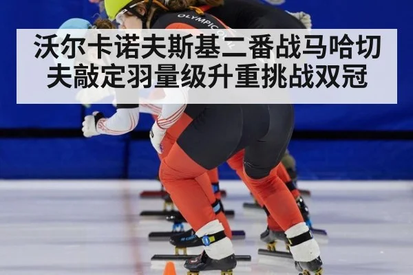 沃尔卡诺夫斯基二番战马哈切夫敲定羽量级升重挑战双冠