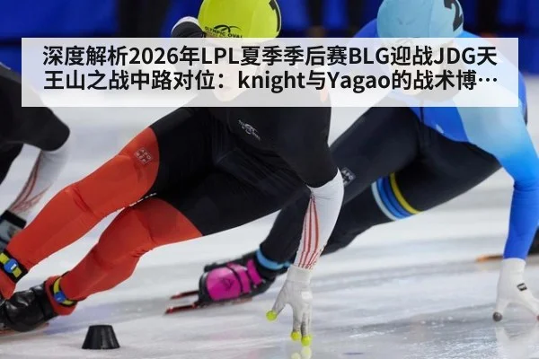 深度解析2026年LPL夏季季后赛BLG迎战JDG天王山之战中路对位：knight与Yagao的战术博弈与胜负手