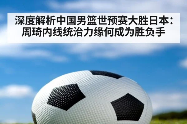 深度解析中国男篮世预赛大胜日本：周琦内线统治力缘何成为胜负手
