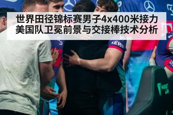 世界田径锦标赛男子4x400米接力美国队卫冕前景与交接棒技术分析
