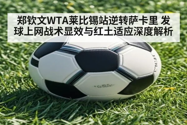 郑钦文WTA莱比锡站逆转萨卡里 发球上网战术显效与红土适应深度解析